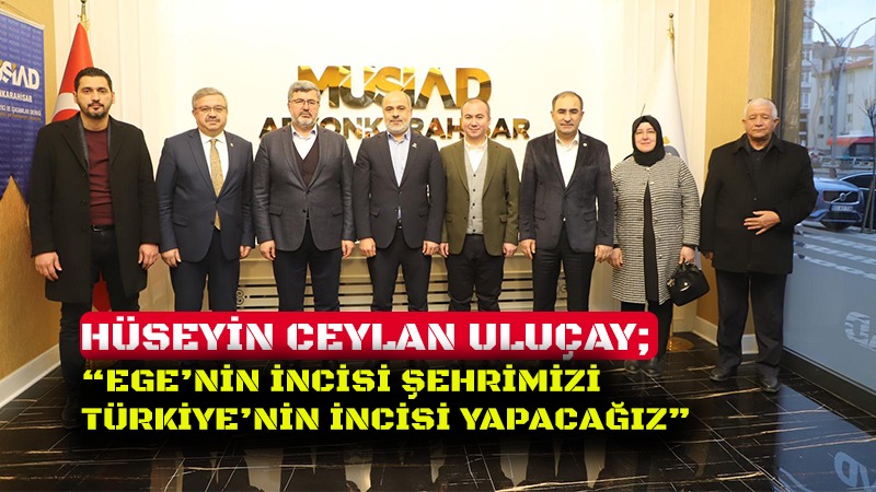 ULUÇAY; “EGE’NİN İNCİSİ ŞEHRİMİZİ TÜRKİYE’NİN İNCİSİ YAPACAĞIZ”